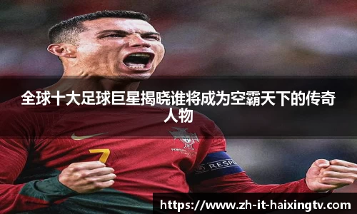 全球十大足球巨星揭晓谁将成为空霸天下的传奇人物