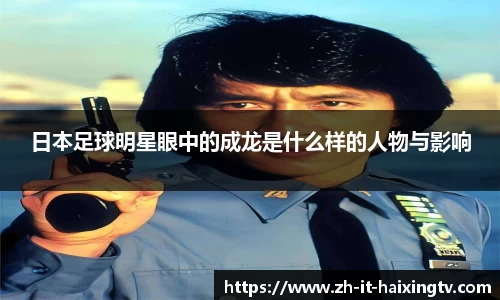 日本足球明星眼中的成龙是什么样的人物与影响